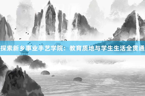 探索新乡事业手艺学院：教育质地与学生生活全贯通