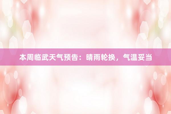 本周临武天气预告：晴雨轮换，气温妥当