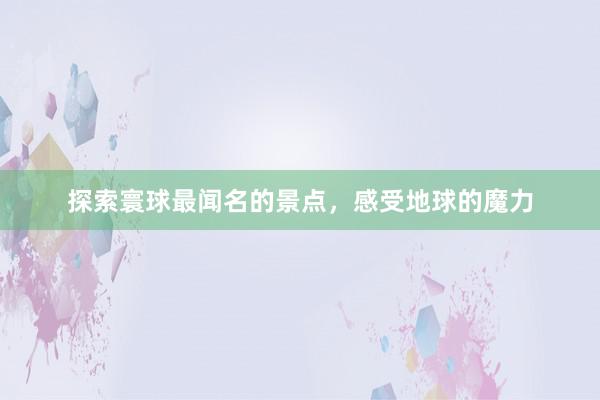 探索寰球最闻名的景点，感受地球的魔力