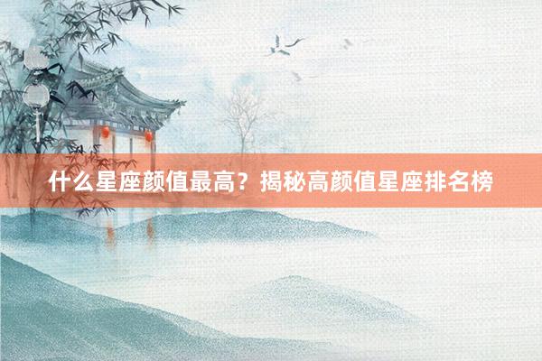 什么星座颜值最高？揭秘高颜值星座排名榜