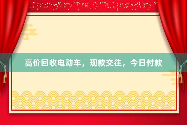 高价回收电动车，现款交往，今日付款